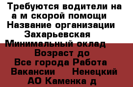 Требуются водители на а/м скорой помощи. › Название организации ­ Захарьевская 8 › Минимальный оклад ­ 60 000 › Возраст до ­ 60 - Все города Работа » Вакансии   . Ненецкий АО,Каменка д.